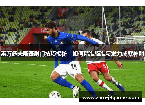 莱万多夫斯基射门技巧揭秘:如何精准瞄准与发力成就神射 莱万多夫斯基射门技巧揭秘:如何精准瞄准与发力成就神射