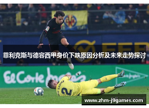 菲利克斯与德容西甲身价下跌原因分析及未来走势探讨 菲利克斯与德容西甲身价下跌原因分析及未来走势探讨