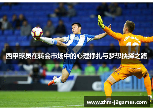 西甲球员在转会市场中的心理挣扎与梦想抉择之路 西甲球员在转会市场中的心理挣扎与梦想抉择之路