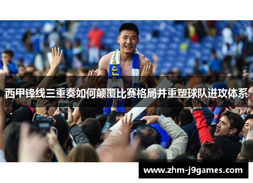 西甲锋线三重奏如何颠覆比赛格局并重塑球队进攻体系
