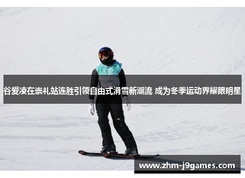 谷爱凌在崇礼站连胜引领自由式滑雪新潮流 成为冬季运动界耀眼明星 谷爱凌在崇礼站连胜引领自由式滑雪新潮流 成为冬季运动界耀眼明星