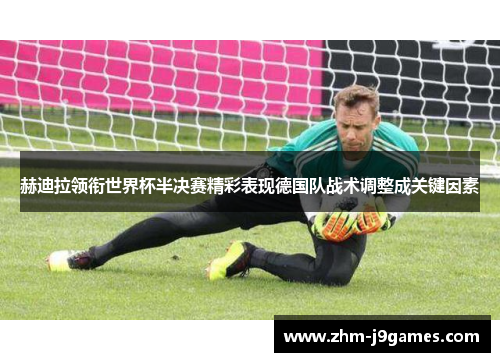 赫迪拉领衔世界杯半决赛精彩表现德国队战术调整成关键因素 赫迪拉领衔世界杯半决赛精彩表现德国队战术调整成关键因素