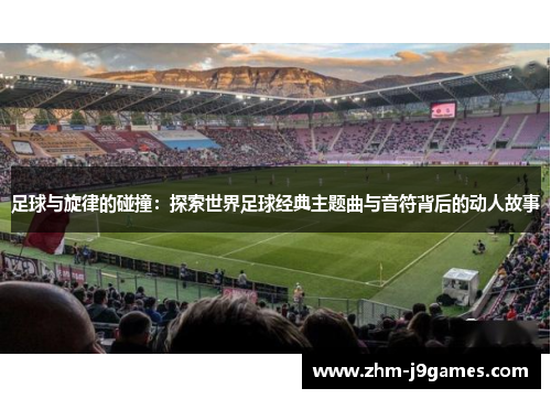 足球与旋律的碰撞:探索世界足球经典主题曲与音符背后的动人故事 足球与旋律的碰撞:探索世界足球经典主题曲与音符背后的动人故事