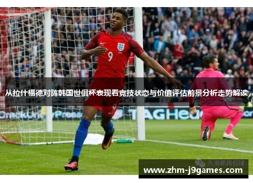 从拉什福德对阵韩国世俱杯表现看竞技状态与价值评估前景分析走势解读 从拉什福德对阵韩国世俱杯表现看竞技状态与价值评估前景分析走势解读