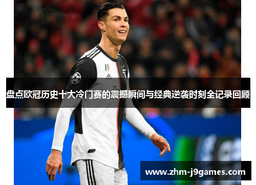 盘点欧冠历史十大冷门赛的震撼瞬间与经典逆袭时刻全记录回顾