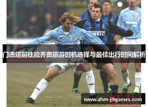 门迭塔前往拉齐奥旅游时机选择与最佳出行时间解析 门迭塔前往拉齐奥旅游时机选择与最佳出行时间解析