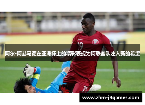 阿尔·阿赫马德在亚洲杯上的精彩表现为阿联酋队注入新的希望