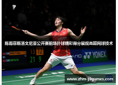 陈雨菲斯洛文尼亚公开赛前场扑球精彩得分展现高超网球技术 陈雨菲斯洛文尼亚公开赛前场扑球精彩得分展现高超网球技术