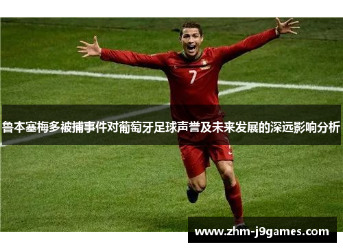 鲁本塞梅多被捕事件对葡萄牙足球声誉及未来发展的深远影响分析