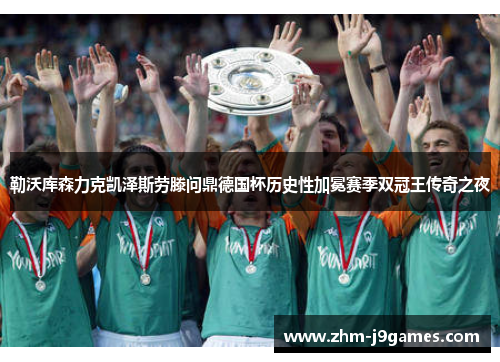 勒沃库森力克凯泽斯劳滕问鼎德国杯历史性加冕赛季双冠王传奇之夜