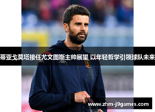 蒂亚戈莫塔接任尤文图斯主帅展望 以年轻哲学引领球队未来 蒂亚戈莫塔接任尤文图斯主帅展望 以年轻哲学引领球队未来