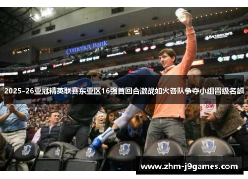 2025-26亚冠精英联赛东亚区16强首回合激战如火各队争夺小组晋级名额 2025-26亚冠精英联赛东亚区16强首回合激战如火各队争夺小组晋级名额