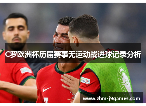 C罗欧洲杯历届赛事无运动战进球记录分析
