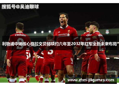 利物浦中场核心格拉文贝赫续约六年至2032年红军全新未来布局 利物浦中场核心格拉文贝赫续约六年至2032年红军全新未来布局