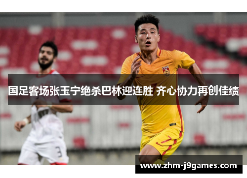国足客场张玉宁绝杀巴林迎连胜 齐心协力再创佳绩