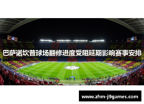 巴萨诺坎普球场翻修进度受阻延期影响赛事安排 巴萨诺坎普球场翻修进度受阻延期影响赛事安排